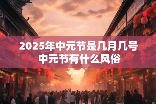 2025年中元节是几月几号 中元节有什么风俗