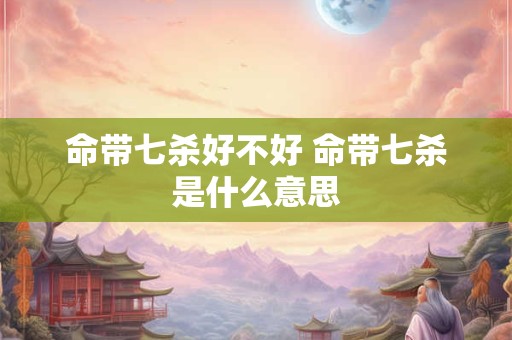命带七杀好不好 命带七杀是什么意思