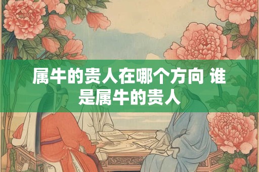 属牛的贵人在哪个方向 谁是属牛的贵人