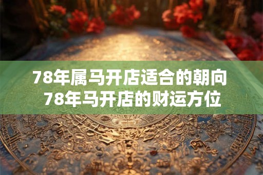 78年属马开店适合的朝向 78年马开店的财运方位