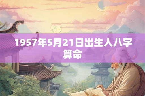 1957年5月21日出生人八字算命