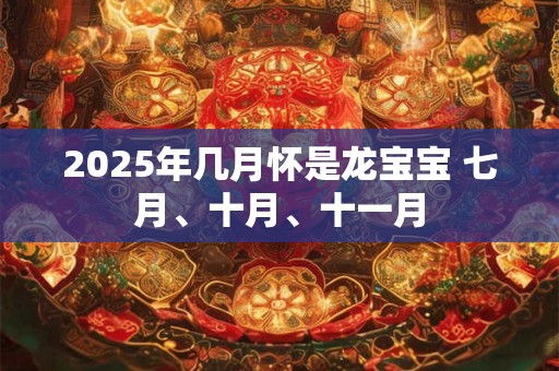 2025年几月怀是龙宝宝 七月、十月、十一月