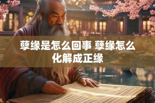 孽缘是怎么回事 孽缘怎么化解成正缘