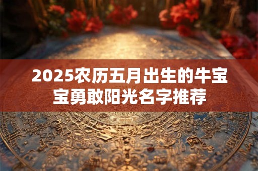 2025农历五月出生的牛宝宝勇敢阳光名字推荐