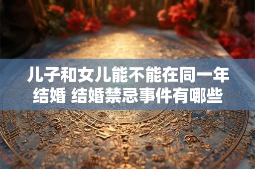 儿子和女儿能不能在同一年结婚 结婚禁忌事件有哪些