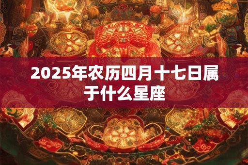 2025年农历四月十七日属于什么星座