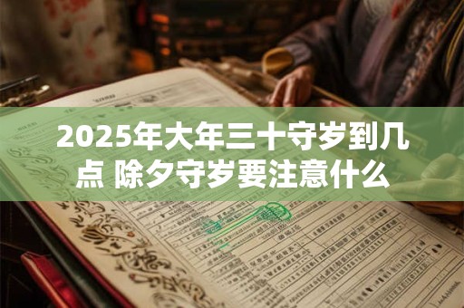 详细阅读:2025年大年三十守岁到几点 除夕守岁要注意什么 2025年大年三十守岁到几点 除夕守岁要注意什么