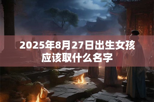 2025年8月27日出生女孩应该取什么名字