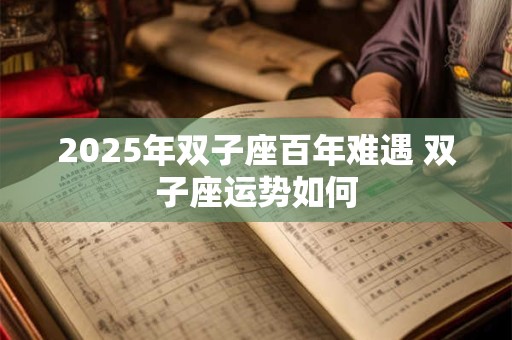 2025年双子座百年难遇 双子座运势如何