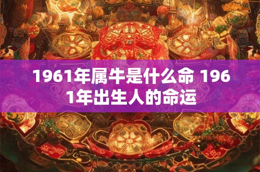 1961年属牛是什么命 1961年出生人的命运