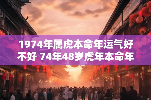 1974年属虎本命年运气好不好 74年48岁虎年本命年财运怎么样