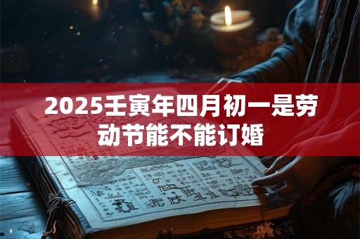 2026壬寅年四月初一是劳动节能不能订婚