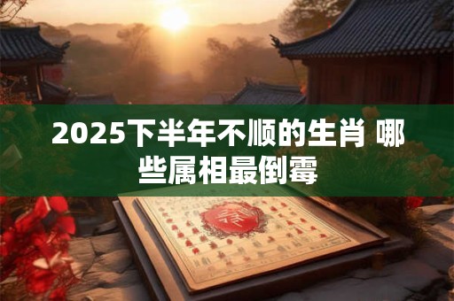 2025下半年不顺的生肖 哪些属相最倒霉