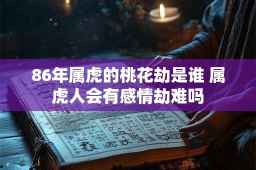 86年属虎的桃花劫是谁 属虎人会有感情劫难吗