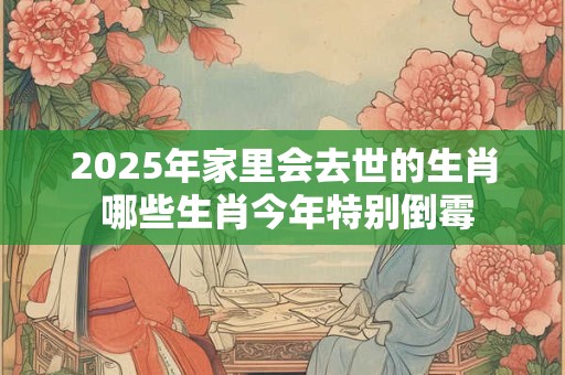 2025年家里会去世的生肖 哪些生肖今年特别倒霉