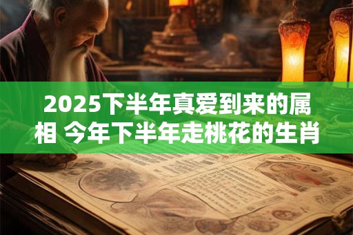 2025下半年真爱到来的属相 今年下半年走桃花的生肖