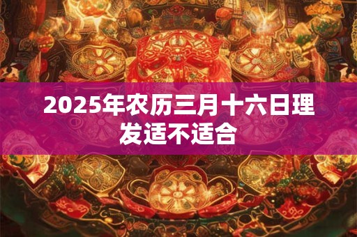 2025年农历三月十六日理发适不适合