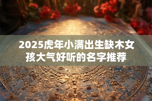2025虎年小满出生缺木女孩大气好听的名字推荐