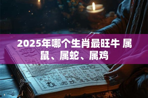 2025年哪个生肖最旺牛 属鼠、属蛇、属鸡
