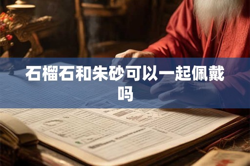 石榴石和朱砂可以一起佩戴吗
