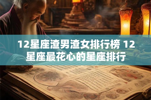 12星座渣男渣女排行榜 12星座最花心的星座排行