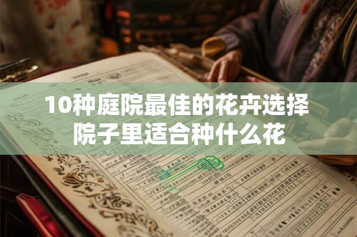 10种庭院最佳的花卉选择 院子里适合种什么花