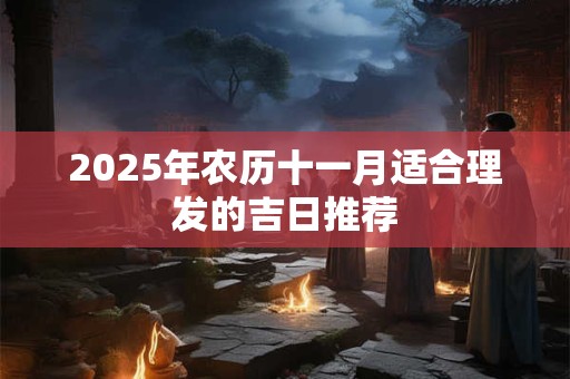 2025年农历十一月适合理发的吉日推荐
