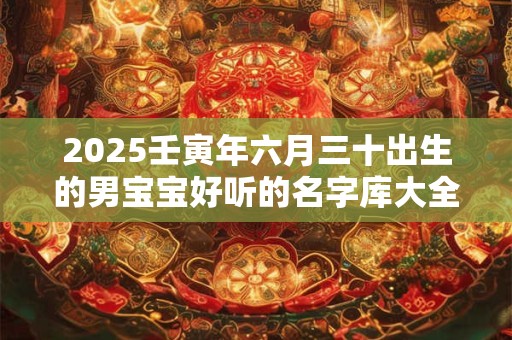 2025壬寅年六月三十出生的男宝宝好听的名字库大全