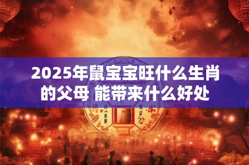 2025年鼠宝宝旺什么生肖的父母 能带来什么好处