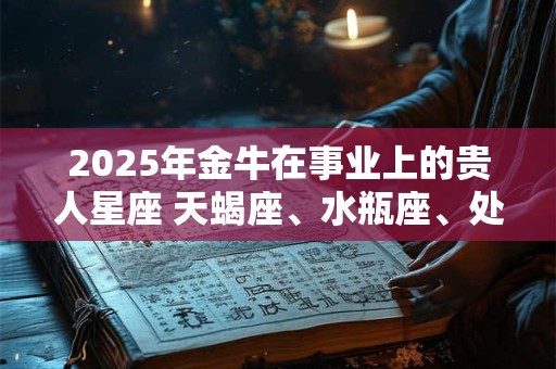 2025年金牛在事业上的贵人星座 天蝎座、水瓶座、处女座
