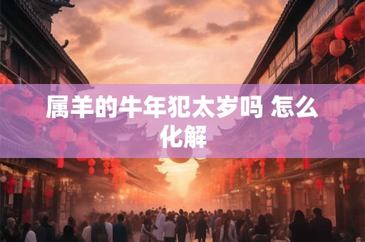 属羊的牛年犯太岁吗 怎么化解
