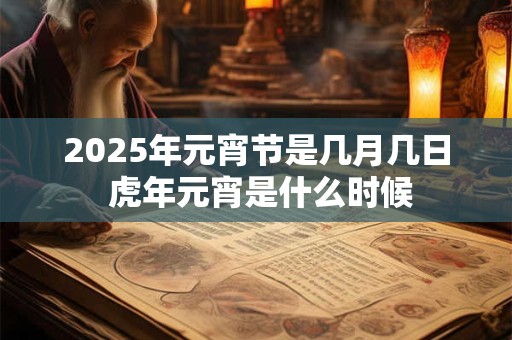 2025年元宵节是几月几日 虎年元宵是什么时候