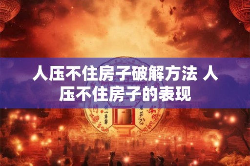 人压不住房子破解方法 人压不住房子的表现