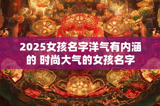 2025女孩名字洋气有内涵的 时尚大气的女孩名字
