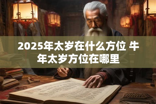 2025年太岁在什么方位 牛年太岁方位在哪里