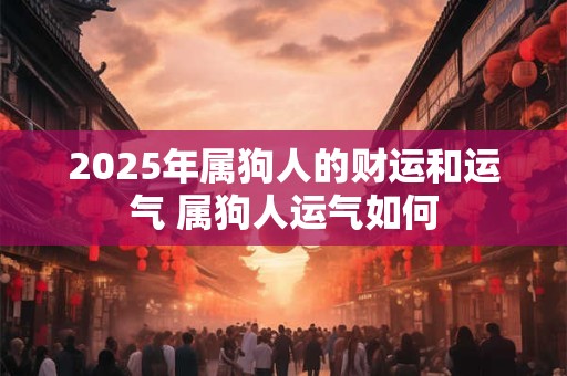 2025年属狗人的财运和运气 属狗人运气如何