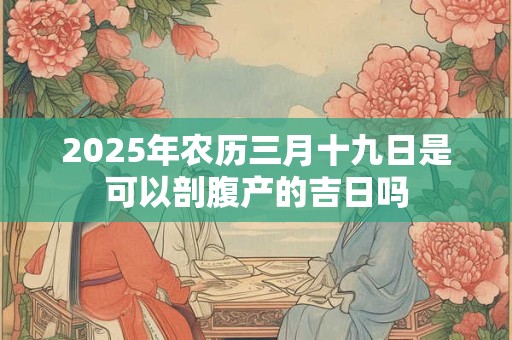 2025年农历三月十九日是可以剖腹产的吉日吗