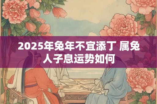 2025年兔年不宜添丁 属兔人子息运势如何