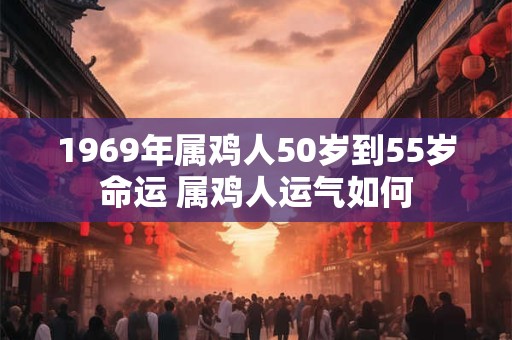 1969年属鸡人50岁到55岁命运 属鸡人运气如何