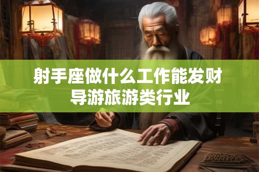 详细阅读:射手座做什么工作能发财 导游旅游类行业 射手座做什么工作能发财 导游旅游类行业
