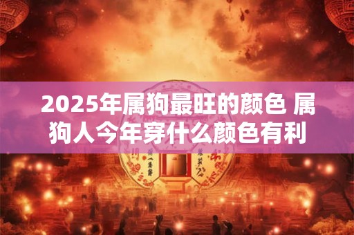 2025年属狗最旺的颜色 属狗人今年穿什么颜色有利