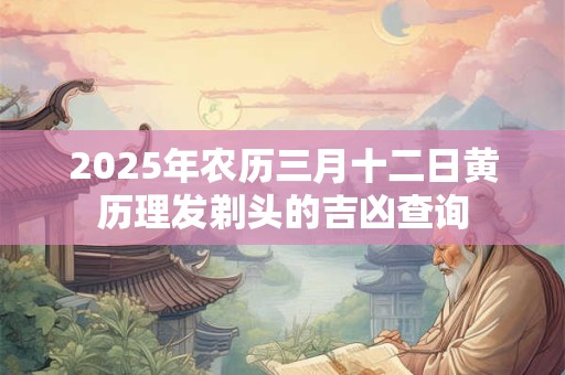 2025年农历三月十二日黄历理发剃头的吉凶查询
