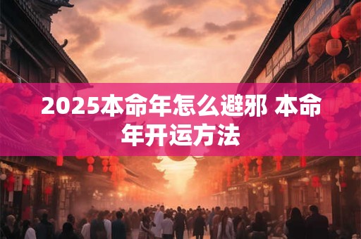 2025本命年怎么避邪 本命年开运方法