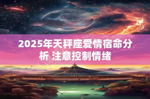 2025年天秤座爱情宿命分析 注意控制情绪