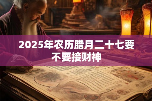 2025年农历腊月二十七要不要接财神