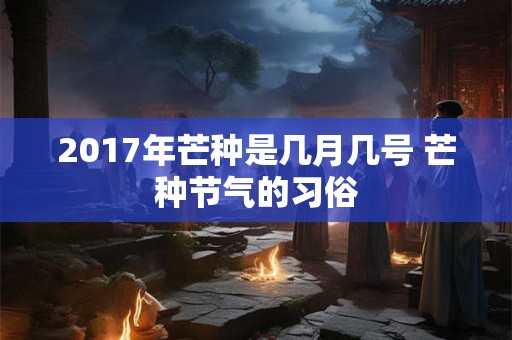 2017年芒种是几月几号 芒种节气的习俗