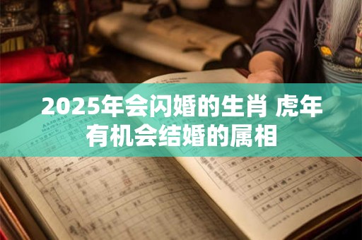 2025年会闪婚的生肖 虎年有机会结婚的属相
