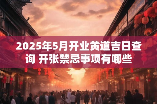 2025年5月开业黄道吉日查询 开张禁忌事项有哪些