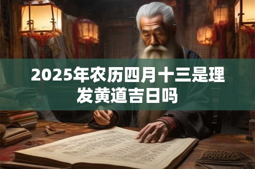 2025年农历四月十三是理发黄道吉日吗