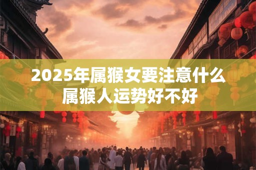 2025年属猴女要注意什么 属猴人运势好不好